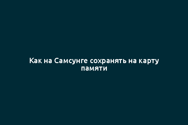 Как на Самсунге сохранять на карту памяти