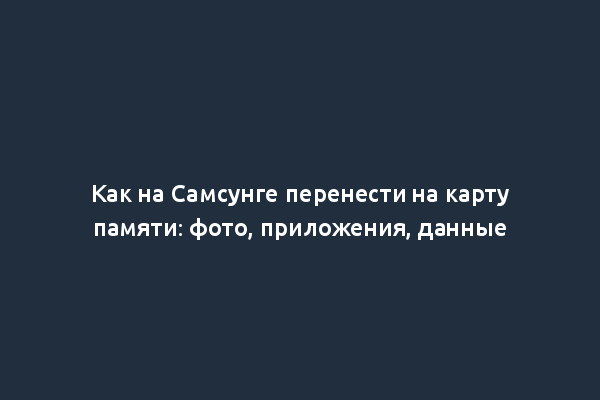 Как на Самсунге перенести на карту памяти: фото, приложения, данные