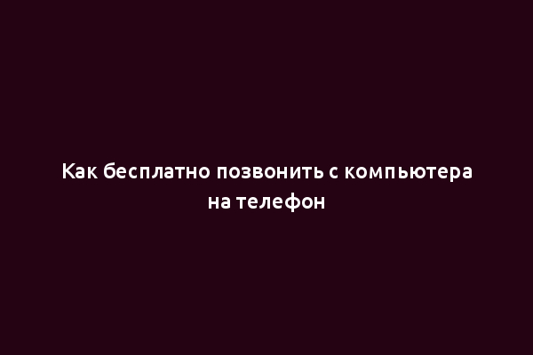 Как бесплатно позвонить с компьютера на телефон